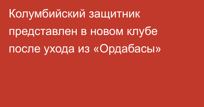 Колумбийский защитник представлен в новом клубе после ухода из «Ордабасы»