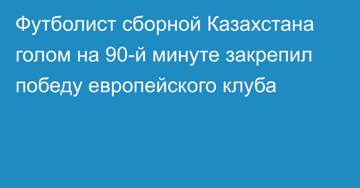 Футболист сборной Казахстана голом на 90-й минуте закрепил победу европейского клуба