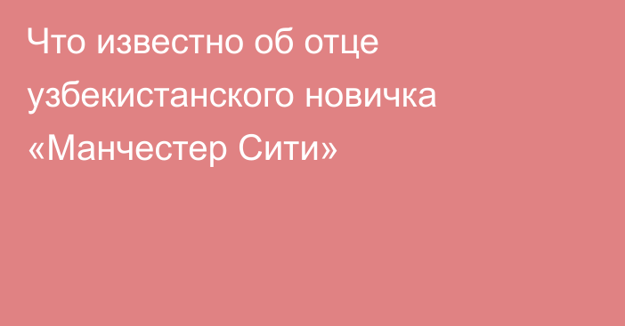 Что известно об отце узбекистанского новичка «Манчестер Сити»