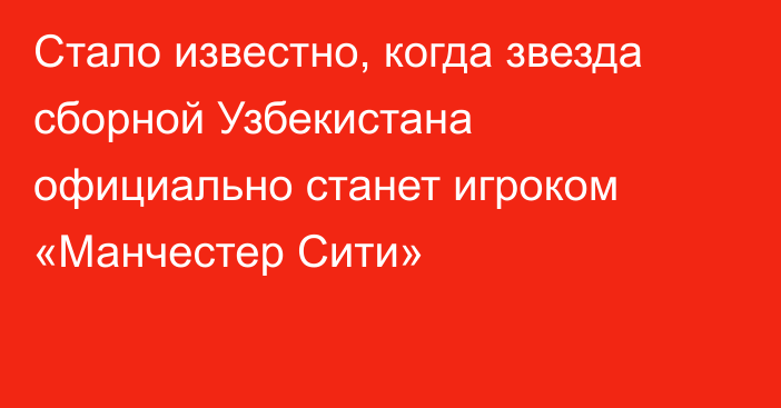 Стало известно, когда звезда сборной Узбекистана официально станет игроком «Манчестер Сити»