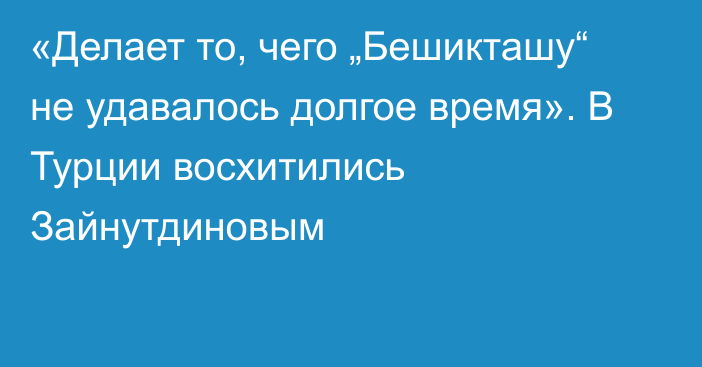 «Делает то, чего „Бешикташу“ не удавалось долгое время». В Турции восхитились Зайнутдиновым