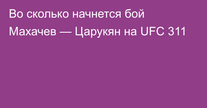 Во сколько начнется бой Махачев — Царукян на UFC 311