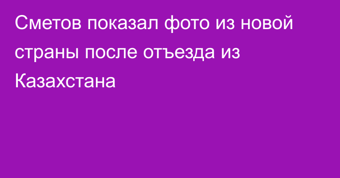 Сметов показал фото из новой страны после отъезда из Казахстана