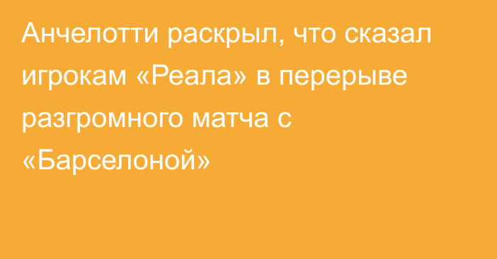 Анчелотти раскрыл, что сказал игрокам «Реала» в перерыве разгромного матча с «Барселоной»