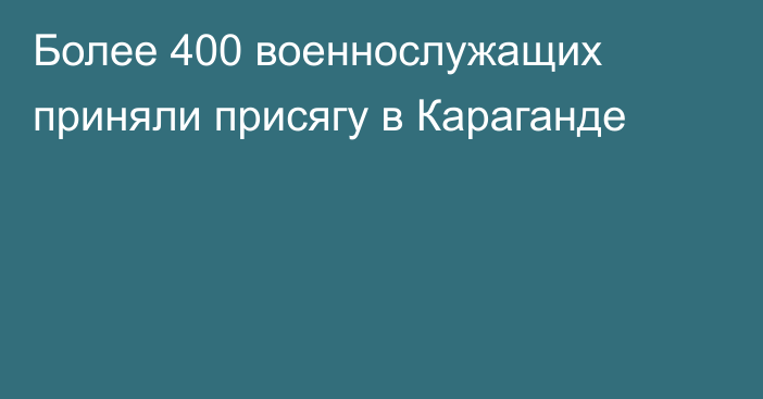 Более 400 военнослужащих приняли присягу в Караганде