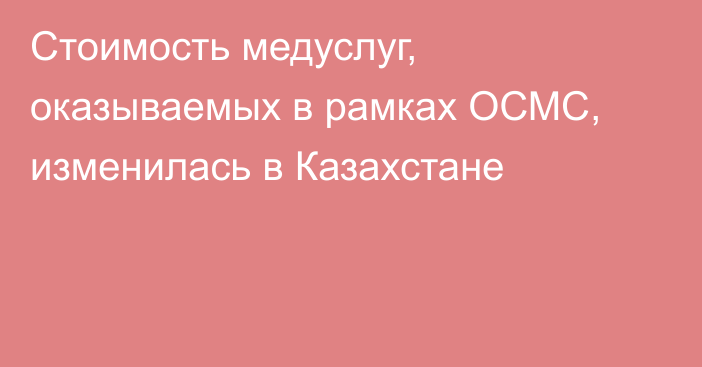 Стоимость медуслуг, оказываемых в рамках ОСМС, изменилась в Казахстане