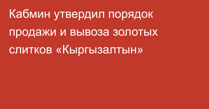 Кабмин утвердил порядок продажи и вывоза золотых слитков «Кыргызалтын»