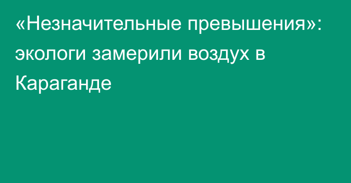 «Незначительные превышения»: экологи замерили воздух в Караганде