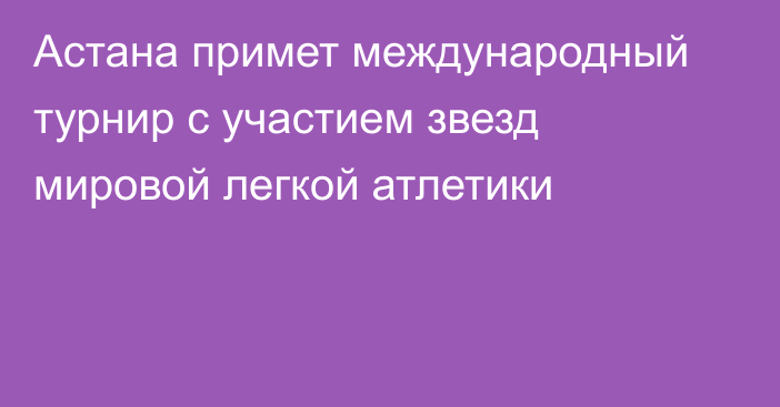 Астана примет международный турнир с участием звезд мировой легкой атлетики