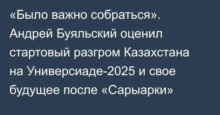 «Было важно собраться». Андрей Буяльский оценил стартовый разгром Казахстана на Универсиаде-2025 и свое будущее после «Сарыарки»