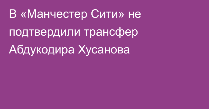 В «Манчестер Сити» не подтвердили трансфер Абдукодира Хусанова