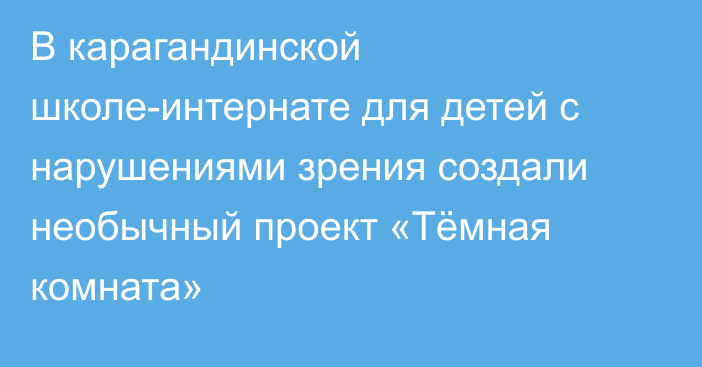 В карагандинской школе-интернате для детей с нарушениями зрения создали необычный проект «Тёмная комната»