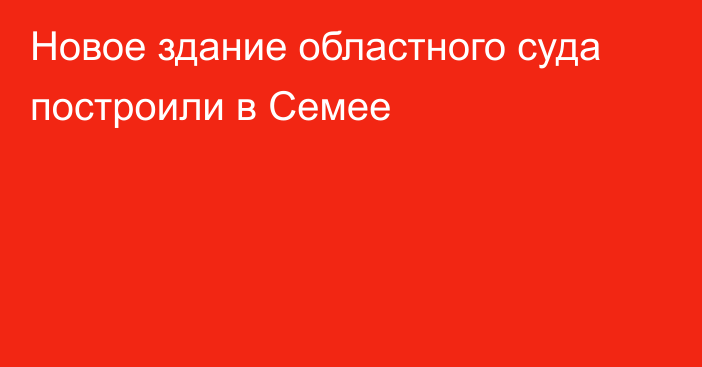 Новое здание областного суда построили в Семее