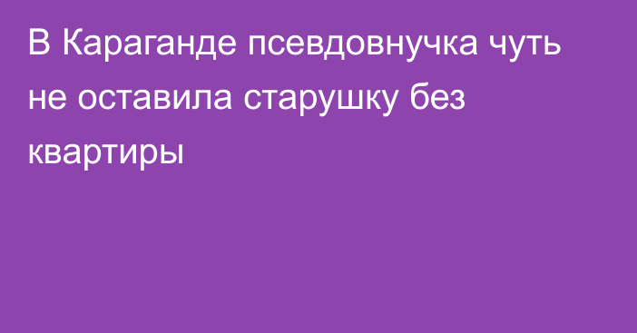 В Караганде псевдовнучка чуть не оставила старушку без квартиры