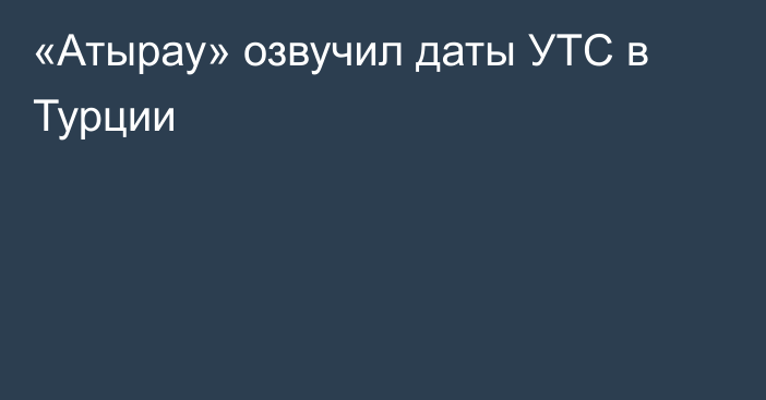 «Атырау» озвучил даты УТС в Турции