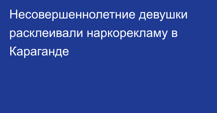 Несовершеннолетние девушки расклеивали наркорекламу в Караганде