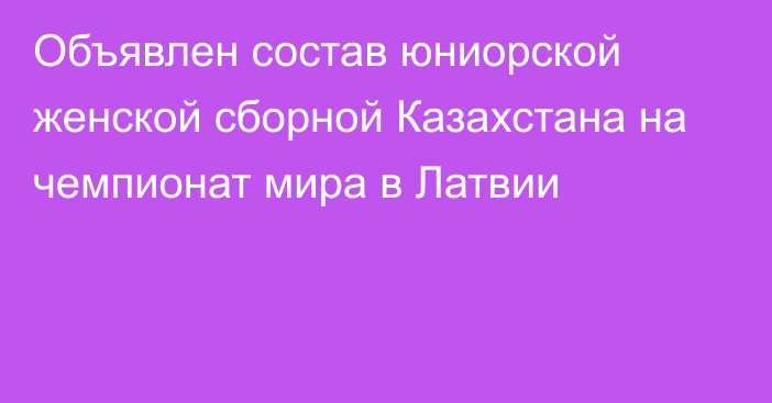 Объявлен состав юниорской женской сборной Казахстана на чемпионат мира в Латвии