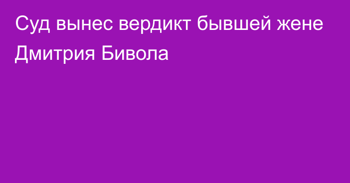 Суд вынес вердикт бывшей жене Дмитрия Бивола