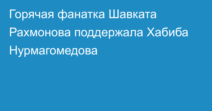 Горячая фанатка Шавката Рахмонова поддержала Хабиба Нурмагомедова