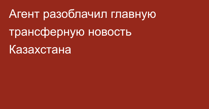 Агент разоблачил главную трансферную новость Казахстана