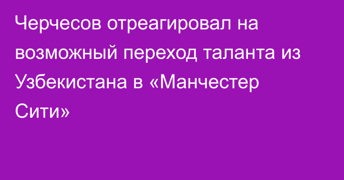 Черчесов отреагировал на возможный переход таланта из Узбекистана в «Манчестер Сити»