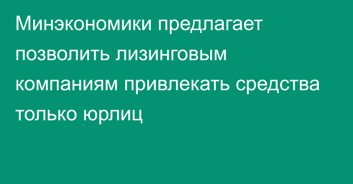 Минэкономики предлагает позволить лизинговым компаниям привлекать средства только юрлиц