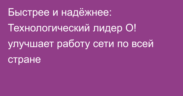 Быстрее и надёжнее: Технологический лидер О! улучшает работу сети по всей стране