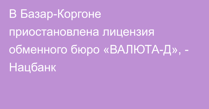 В Базар-Коргоне приостановлена лицензия обменного бюро «ВАЛЮТА-Д», - Нацбанк