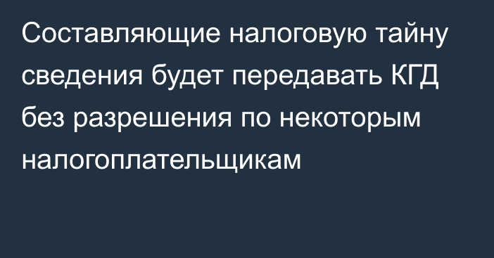 Составляющие налоговую тайну сведения будет передавать КГД без разрешения по некоторым налогоплательщикам