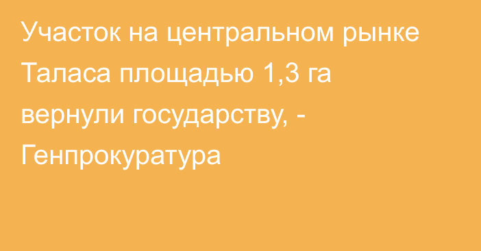 Участок на центральном рынке Таласа площадью 1,3 га вернули государству, - Генпрокуратура