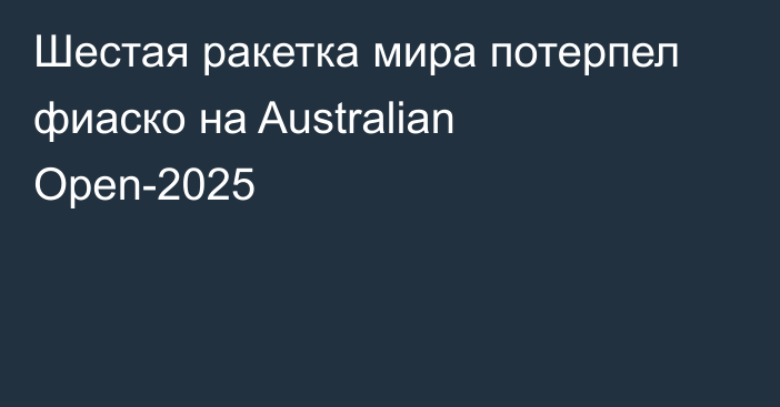 Шестая ракетка мира потерпел фиаско на Australian Open-2025