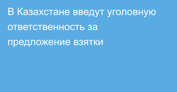 В Казахстане введут уголовную ответственность за предложение взятки