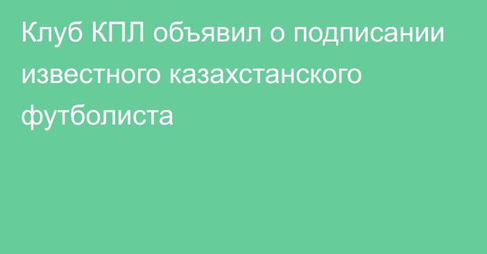 Клуб КПЛ объявил о подписании известного казахстанского футболиста