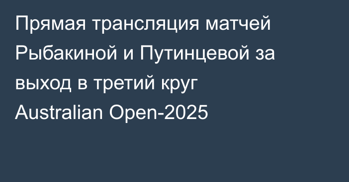 Прямая трансляция матчей Рыбакиной и Путинцевой за выход в третий круг Australian Open-2025