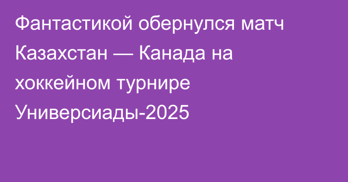 Фантастикой обернулся матч Казахстан — Канада на хоккейном турнире Универсиады-2025