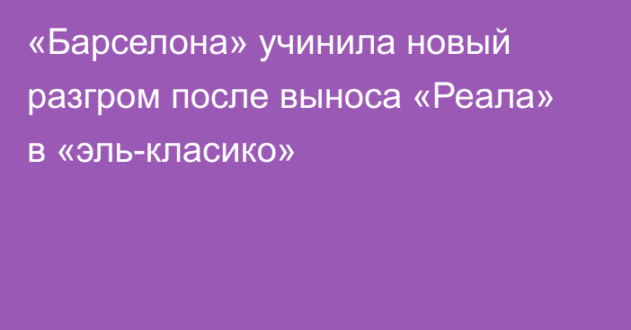 «Барселона» учинила новый разгром после выноса «Реала» в «эль-класико»