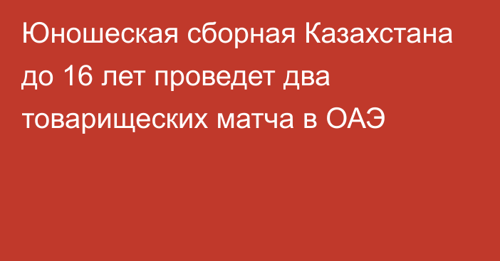 Юношеская сборная Казахстана до 16 лет проведет два товарищеских матча в ОАЭ