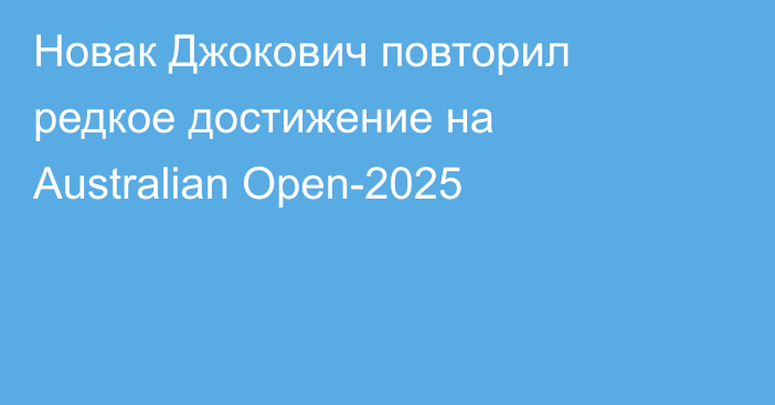 Новак Джокович повторил редкое достижение на Australian Open-2025