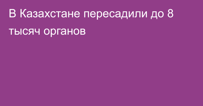 В Казахстане пересадили до 8 тысяч органов