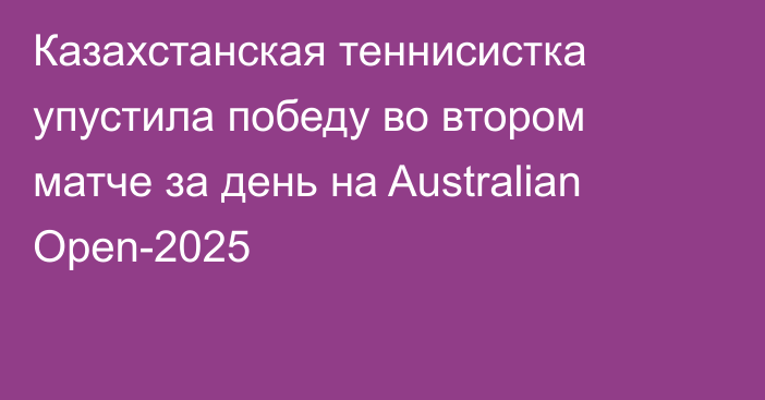 Казахстанская теннисистка упустила победу во втором матче за день на Australian Open-2025