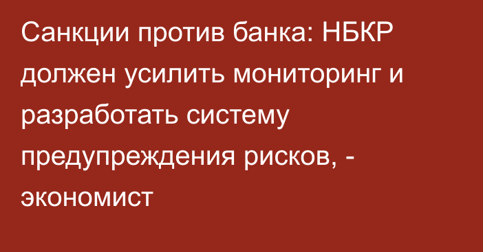 Санкции против банка: НБКР должен усилить мониторинг и разработать систему предупреждения рисков, -  экономист