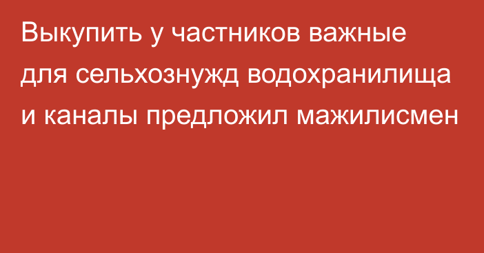 Выкупить у частников важные для сельхознужд водохранилища и каналы предложил мажилисмен