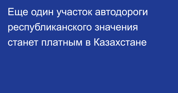 Еще один участок автодороги республиканского значения станет платным в Казахстане