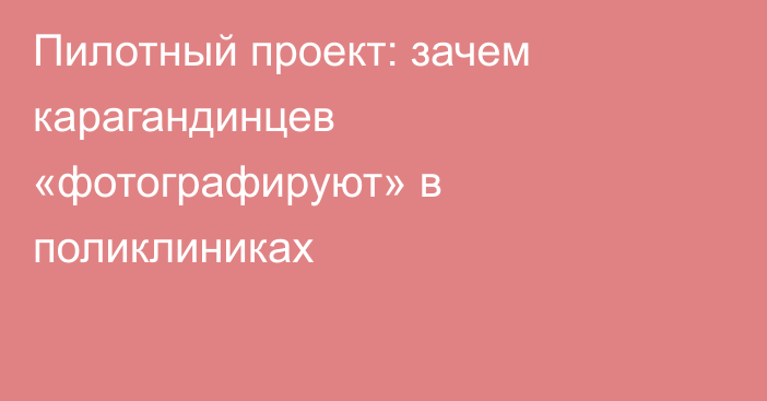 Пилотный проект: зачем карагандинцев «фотографируют» в поликлиниках