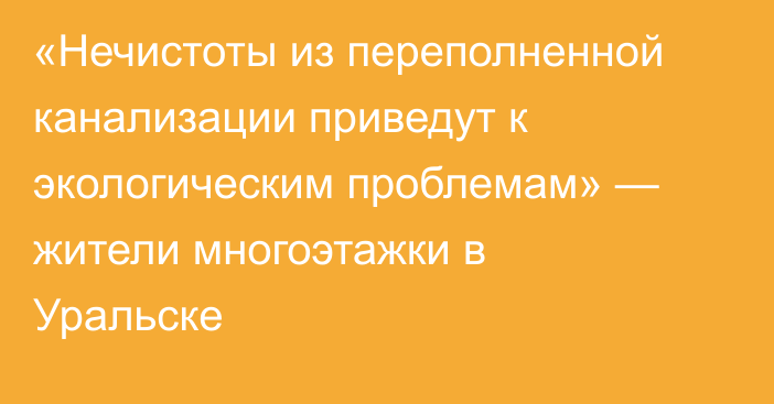 «Нечистоты из переполненной канализации приведут к экологическим проблемам» — жители многоэтажки в Уральске