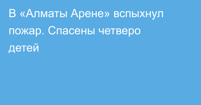 В «Алматы Арене» вспыхнул пожар. Спасены четверо детей