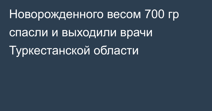 Новорожденного весом 700 гр спасли и выходили врачи Туркестанской области