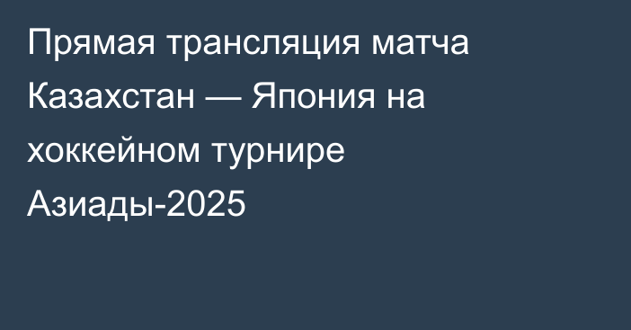 Прямая трансляция матча Казахстан — Япония на хоккейном турнире Азиады-2025