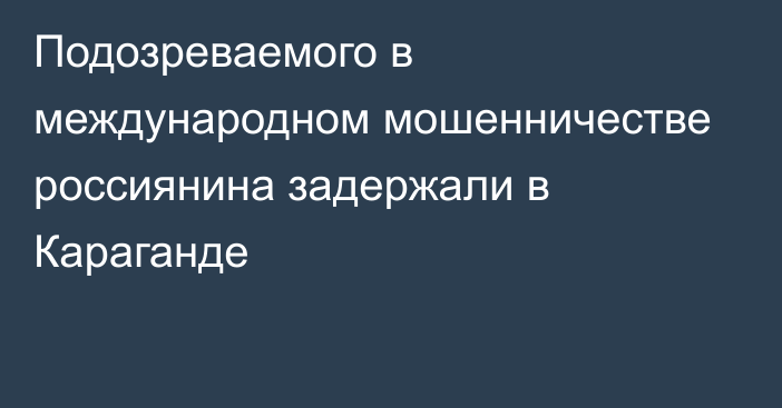 Подозреваемого в международном мошенничестве россиянина задержали в Караганде