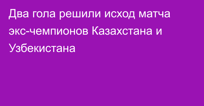 Два гола решили исход матча экс-чемпионов Казахстана и Узбекистана